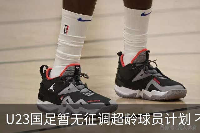 U23国足暂无征调超龄球员计划 不排除全适龄球员出战亚运会